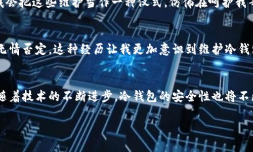 baioti冷钱包故障处理指南：如何恢复你的数字资产安全/baioti  
冷钱包, 数字资产, 区块链/guanjianci  

冷钱包的重要性  
随着数字货币的普及，冷钱包在我们的财务安全中扮演了极其重要的角色。冷钱包，顾名思义，就是一种离线存储数字货币的方法，它能够有效防止黑客攻击和在线盗窃。记得我第一次接触比特币时，对这其中的安全性问题感到无比担忧。朋友给我推荐了冷钱包，我才明白为什么这么多人选择它作为安全的储存方式。  

冷钱包故障的常见症状  
尽管冷钱包被认为安全可靠，但技术设备终究有可能出现故障。冷钱包可能发生的故障包括无法连接、加载失败、数据丢失等情况。当我第一次遇到冷钱包无法连接时，那种恐慌的感觉至今难以忘怀。心中暗想：我的财产难道就这样不翼而飞了吗？  

第一步：冷静应对  
当你发现冷钱包坏掉时，首先要保持冷静。无论问题多么严重，慌乱只会让你作出错误的决策。在这一点上，我有过深刻的教训。记得有一次我在无意间将冷钱包掉落，立刻就开始想如何找回我的所有数字资产，结果因为焦虑而采取了一些盲目的措施，反而导致了更严重的问题。  

第二步：检查硬件故障  
如果冷钱包无法正常工作，首先要检查一下硬件。确认电源是否充足、USB接口是否正常，甚至是检查设备的显示屏是否正常运作。如果发现明显的硬件损坏，可能需要寻求专业的技术支持。这种情况下，我往往会想起家里的老鼠标，偶尔需要清洁和重新连接，但不至于漏掉重要的文件。当冷钱包出现问题时，想想它的设计初衷可能也能帮助你更好地理解这些科技产品背后所需的维护。  

第三步：备份和恢复数据  
冷钱包通常会要求用户进行备份，这是为了保护用户的数字资产。当我每次设置冷钱包时，总是感觉备份步骤无比繁琐，但这一轮回确实非常重要。在冷钱包出现故障时，你首先应该找到备份文件并尝试恢复。在数字资产的世界里，备份就是你的最后保障。  

第四步：联系厂家支持  
如果以上的步骤都没有解决问题，可能是时候考虑联系厂家或技术支持了。许多冷钱包品牌都提供客户服务，能够帮助你解决技术问题。每次拨打客服热线时，我心中总是充满期待和疑虑，这是一种期待能够解决问题的希望，但又怕得到的答案让人失望。不过，寻求专业帮助往往能为问题寻找新的解决之道。  

冷钱包故障预防措施  
为了减少冷钱包故障的发生概率，我们应该采取一些预防措施。平时的维护和检查是必不可少的，例如定期更换冷钱包的电池、对设备进行清洁、检查软件更新等。有时候，我会把这些维护当作一种仪式，仿佛在呵护我辛苦得来的每一笔财产。记住，预防总是胜于治疗。  

我身边的故事：冷钱包的悲剧  
有一次，一个朋友因为不小心格式化了他的冷钱包设备，导致丢失了大量的数字货币，那一刻的绝望与愤怒我现在仍能感同身受。与其说是金钱损失，不如说是对其努力的无情否定。这种经历让我更加意识到维护冷钱包的重要性，也让我反思个人在数字资产投资方面的认知。不仅仅是存储问题，还包括对风险的控制与预判。  

结语：走出冷钱包故障的阴影  
冷钱包故障的经历固然令人倍感挫折，但也是一个让我们成长的机会。它提醒我们在数字货币的投资之旅中，不仅要追求收益与利润，更要学会如何管理风险和保障安全。随着技术的不断进步，冷钱包的安全性也将不断提升，但更重要的是我们每个人都需要对自己的数字资产负责。在面对问题时，保持冷静、检查硬件、备份数据、联系支持，将是我们走出困境的关键所在。  

最后，希望你们在使用冷钱包的过程中，能够如我一样，体验到从绝望走向希望的成长之路。毕竟，每一次困境都是一次学习，每一次经验都是一笔财富。